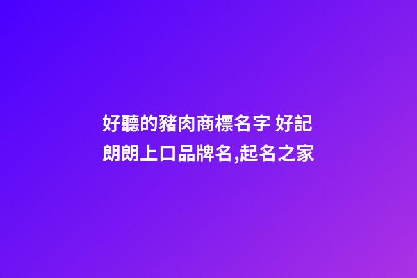好聽的豬肉商標名字 好記朗朗上口品牌名,起名之家-第1張-商標起名-玄機派